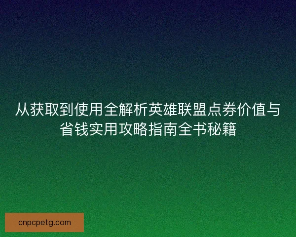 从获取到使用全解析英雄联盟点券价值与省钱实用攻略指南全书秘籍
